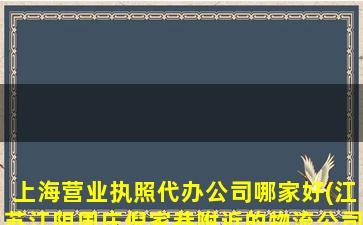 上海营业执照代办公司哪家好(江苏江阴周庄倪家巷附近的物流公司都是有哪些)