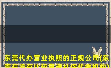 东莞代办营业执照的正规公司(东莞有没有比较靠谱社保代缴机构)