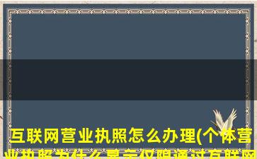 互联网营业执照怎么办理(个体营业执照为什么显示仅限通过互联网从事经营)